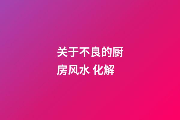 关于不良的厨房风水 化解